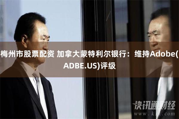 梅州市股票配资 加拿大蒙特利尔银行：维持Adobe(ADBE.US)评级