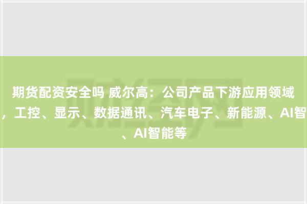 期货配资安全吗 威尔高：公司产品下游应用领域广泛，工控、显示、数据通讯、汽车电子、新能源、AI智能等