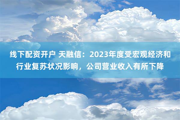 线下配资开户 天融信：2023年度受宏观经济和行业复苏状况影响，公司营业收入有所下降