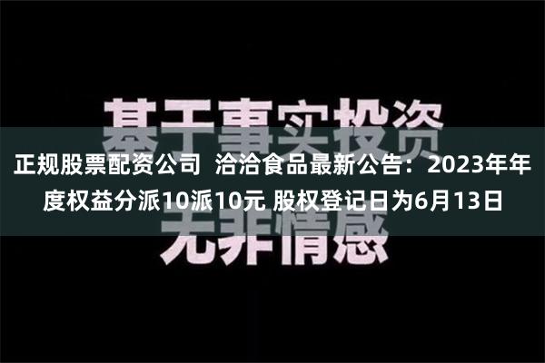 正规股票配资公司  洽洽食品最新公告：2023年年度权益分派10派10元 股权登记日为6月13日