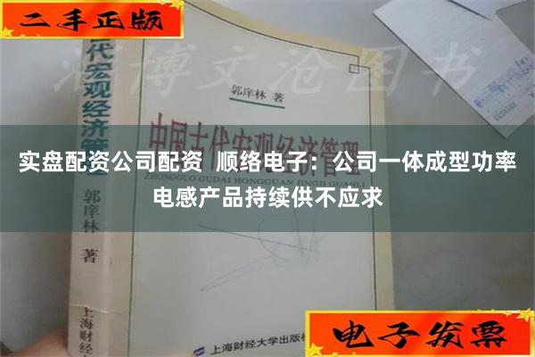 实盘配资公司配资  顺络电子：公司一体成型功率电感产品持续供不应求