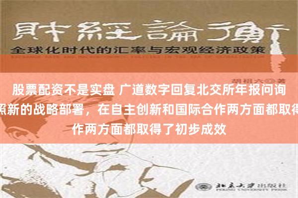 股票配资不是实盘 广道数字回复北交所年报问询函：公司按照新的战略部署，在自主创新和国际合作两方面都取得了初步成效