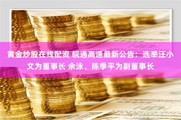 黄金炒股在线配资 皖通高速最新公告：选举汪小文为董事长 余泳、陈季平为副董事长