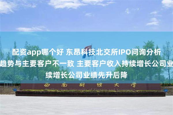 配资app哪个好 东昂科技北交所IPO问询分析：业绩增长趋势与主要客户不一致 主要客户收入持续增长公司业绩先升后降