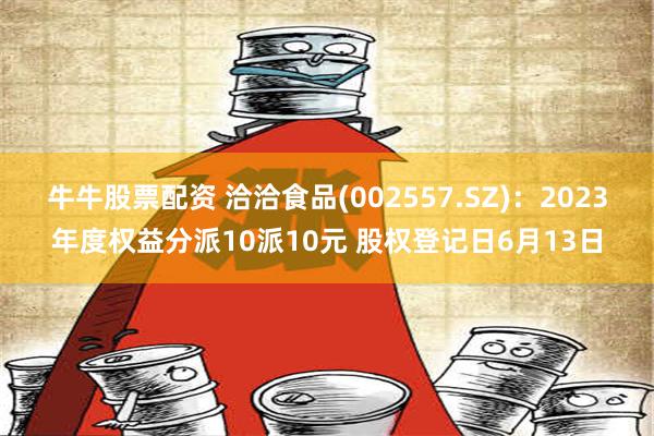 牛牛股票配资 洽洽食品(002557.SZ)：2023年度权益分派10派10元 股权登记日6月13日