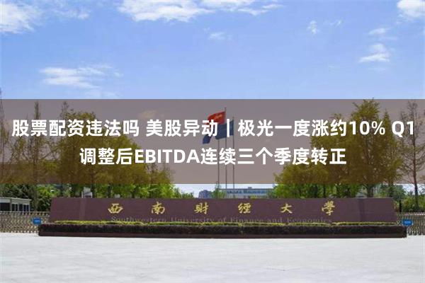 股票配资违法吗 美股异动｜极光一度涨约10% Q1调整后EBITDA连续三个季度转正