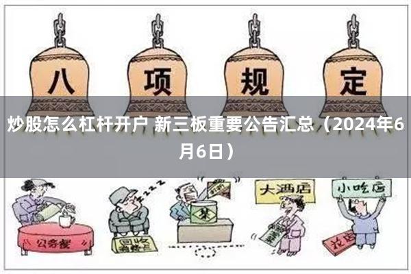 炒股怎么杠杆开户 新三板重要公告汇总（2024年6月6日）