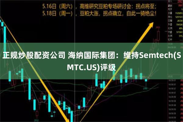 正规炒股配资公司 海纳国际集团：维持Semtech(SMTC.US)评级