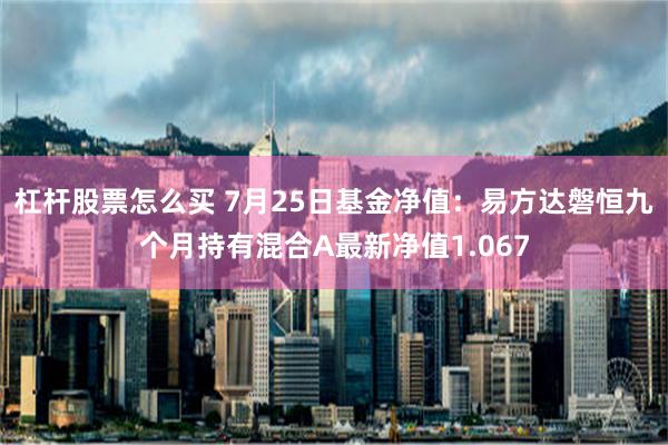 杠杆股票怎么买 7月25日基金净值：易方达磐恒九个月持有混合A最新净值1.067