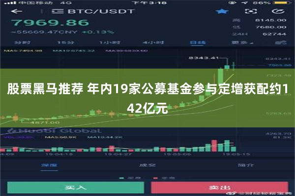 股票黑马推荐 年内19家公募基金参与定增获配约142亿元