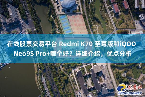 在线股票交易平台 Redmi K70 至尊版和iQOO Neo9S Pro+哪个好？详细介绍，优点分析