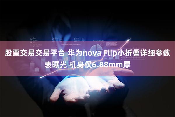 股票交易交易平台 华为nova Flip小折叠详细参数表曝光 机身仅6.88mm厚