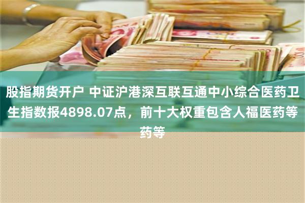 股指期货开户 中证沪港深互联互通中小综合医药卫生指数报4898.07点，前十大权重包含人福医药等