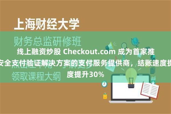 线上融资炒股 Checkout.com 成为首家推出谷歌安全支付验证解决方案的支付服务提供商，结账速度提升30%