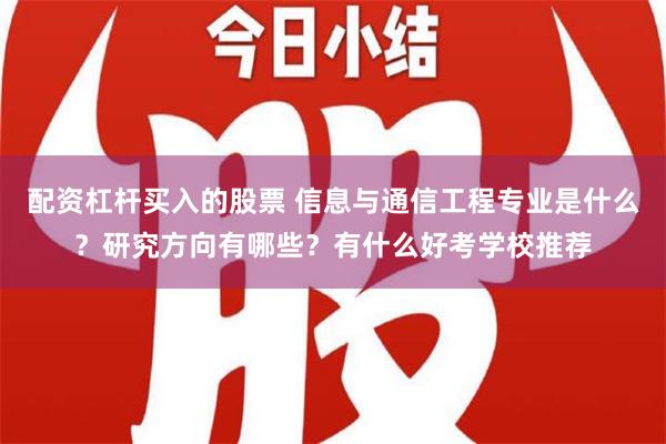 配资杠杆买入的股票 信息与通信工程专业是什么？研究方向有哪些？有什么好考学校推荐