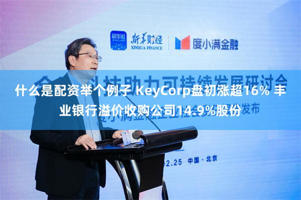 什么是配资举个例子 KeyCorp盘初涨超16% 丰业银行溢价收购公司14.9%股份