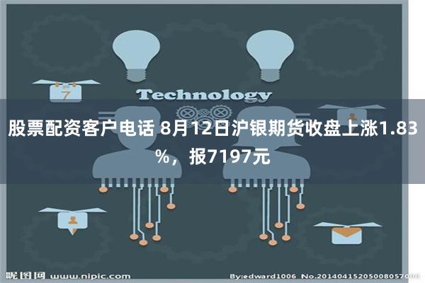 股票配资客户电话 8月12日沪银期货收盘上涨1.83%，报7197元