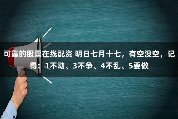 可靠的股票在线配资 明日七月十七，有空没空，记得：1不动、3不争、4不乱、5要做