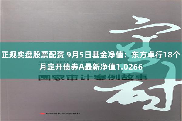 正规实盘股票配资 9月5日基金净值：东方卓行18个月定开债券A最新净值1.0266