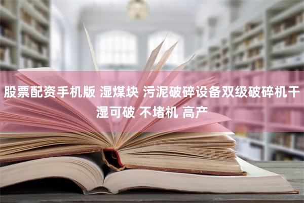 股票配资手机版 湿煤块 污泥破碎设备双级破碎机干湿可破 不堵机 高产