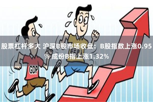 股票杠杆多大 沪深B股市场收盘：B股指数上涨0.95% 成份B指上涨1.32%