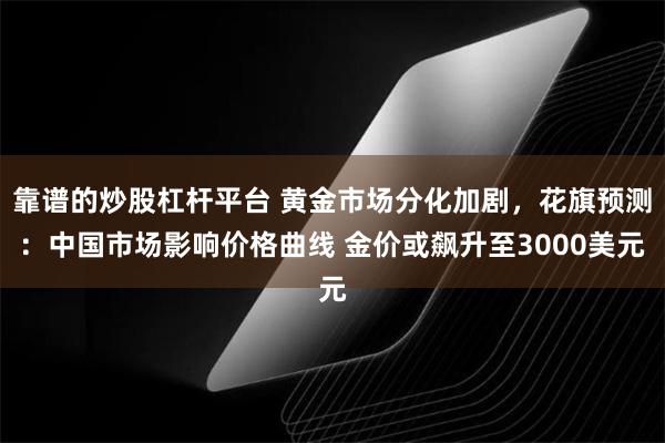 靠谱的炒股杠杆平台 黄金市场分化加剧，花旗预测：中国市场影响价格曲线 金价或飙升至3000美元