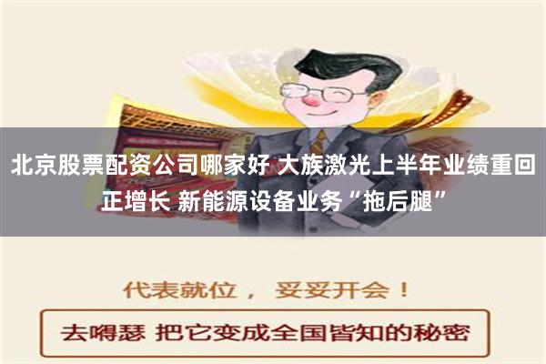 北京股票配资公司哪家好 大族激光上半年业绩重回正增长 新能源设备业务“拖后腿”