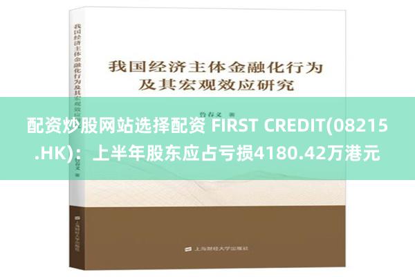 配资炒股网站选择配资 FIRST CREDIT(08215.HK)：上半年股东应占亏损4180.42万港元