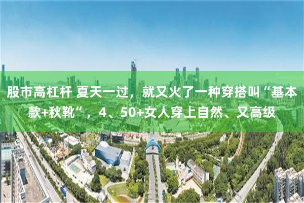 股市高杠杆 夏天一过，就又火了一种穿搭叫“基本款+秋靴”，4、50+女人穿上自然、又高级