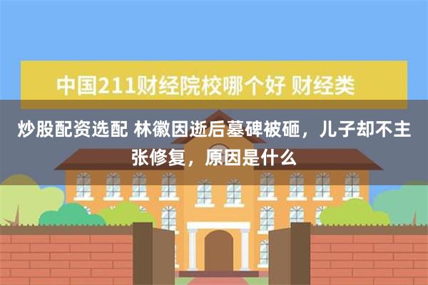 炒股配资选配 林徽因逝后墓碑被砸，儿子却不主张修复，原因是什么