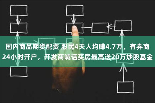 国内商品期货配资 股民4天人均赚4.7万，有券商24小时开户，开发商喊话买房最高送20万炒股基金