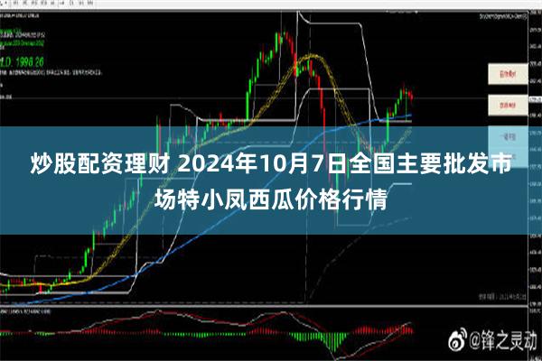 炒股配资理财 2024年10月7日全国主要批发市场特小凤西瓜价格行情