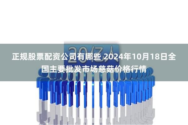 正规股票配资公司有哪些 2024年10月18日全国主要批发市场慈菇价格行情