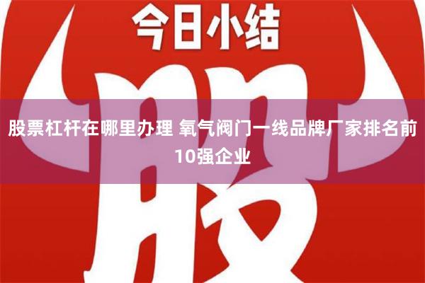 股票杠杆在哪里办理 氧气阀门一线品牌厂家排名前10强企业