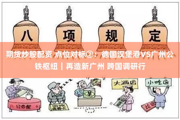 期货炒股配资 点位对标②：德国汉堡港VS广州公铁枢纽｜再造新广州 跨国调研行