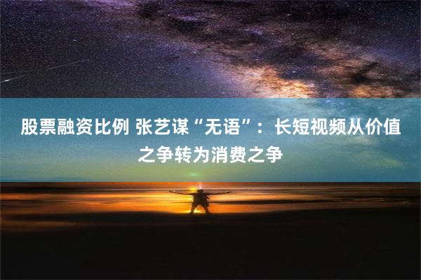 股票融资比例 张艺谋“无语”：长短视频从价值之争转为消费之争