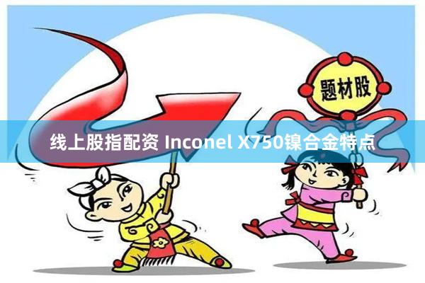 线上股指配资 Inconel X750镍合金特点