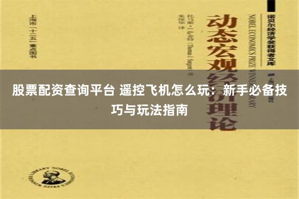 股票配资查询平台 遥控飞机怎么玩：新手必备技巧与玩法指南