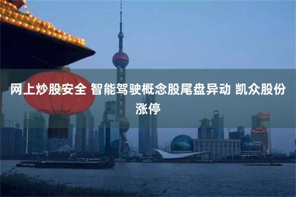 网上炒股安全 智能驾驶概念股尾盘异动 凯众股份涨停