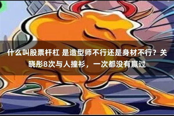 什么叫股票杆杠 是造型师不行还是身材不行？关晓彤8次与人撞衫，一次都没有赢过