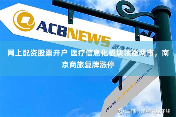 网上配资股票开户 医疗信息化板块领涨两市，南京商旅复牌涨停