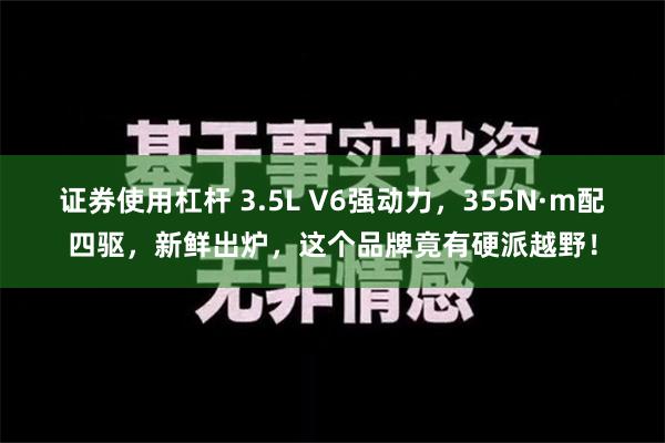 证券使用杠杆 3.5L V6强动力，355N·m配四驱，新鲜出炉，这个品牌竟有硬派越野！