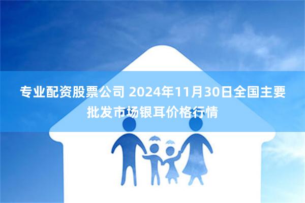 专业配资股票公司 2024年11月30日全国主要批发市场银耳价格行情