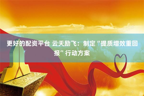 更好的配资平台 云天励飞：制定“提质增效重回报”行动方案