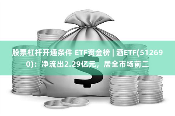 股票杠杆开通条件 ETF资金榜 | 酒ETF(512690)：净流出2.29亿元，居全市场前二