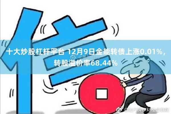 十大炒股杠杆平台 12月9日金能转债上涨0.01%，转股溢价率68.44%