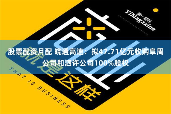 股票配资月配 皖通高速：拟47.71亿元收购阜周公司和泗许公司100%股权