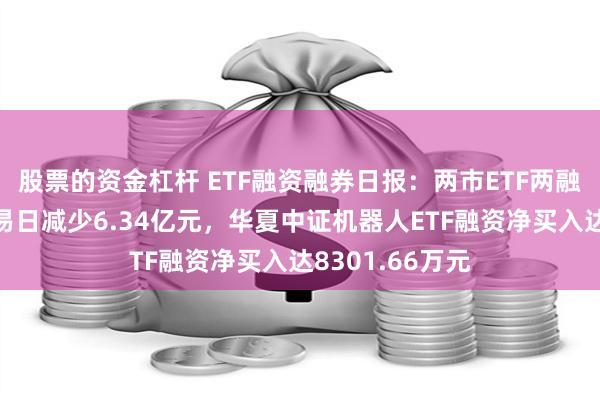 股票的资金杠杆 ETF融资融券日报：两市ETF两融余额较前一交易日减少6.34亿元，华夏中证机器人ETF融资净买入达8301.66万元