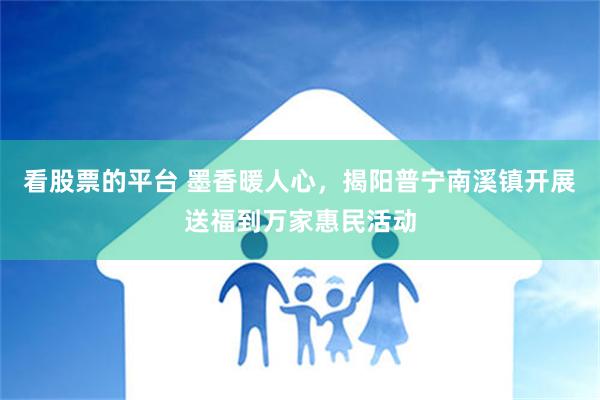 看股票的平台 墨香暖人心，揭阳普宁南溪镇开展送福到万家惠民活动