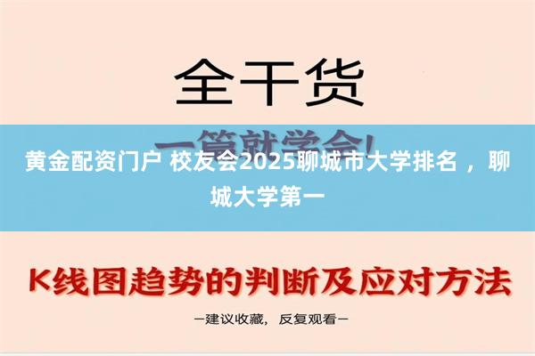 黄金配资门户 校友会2025聊城市大学排名 ，聊城大学第一